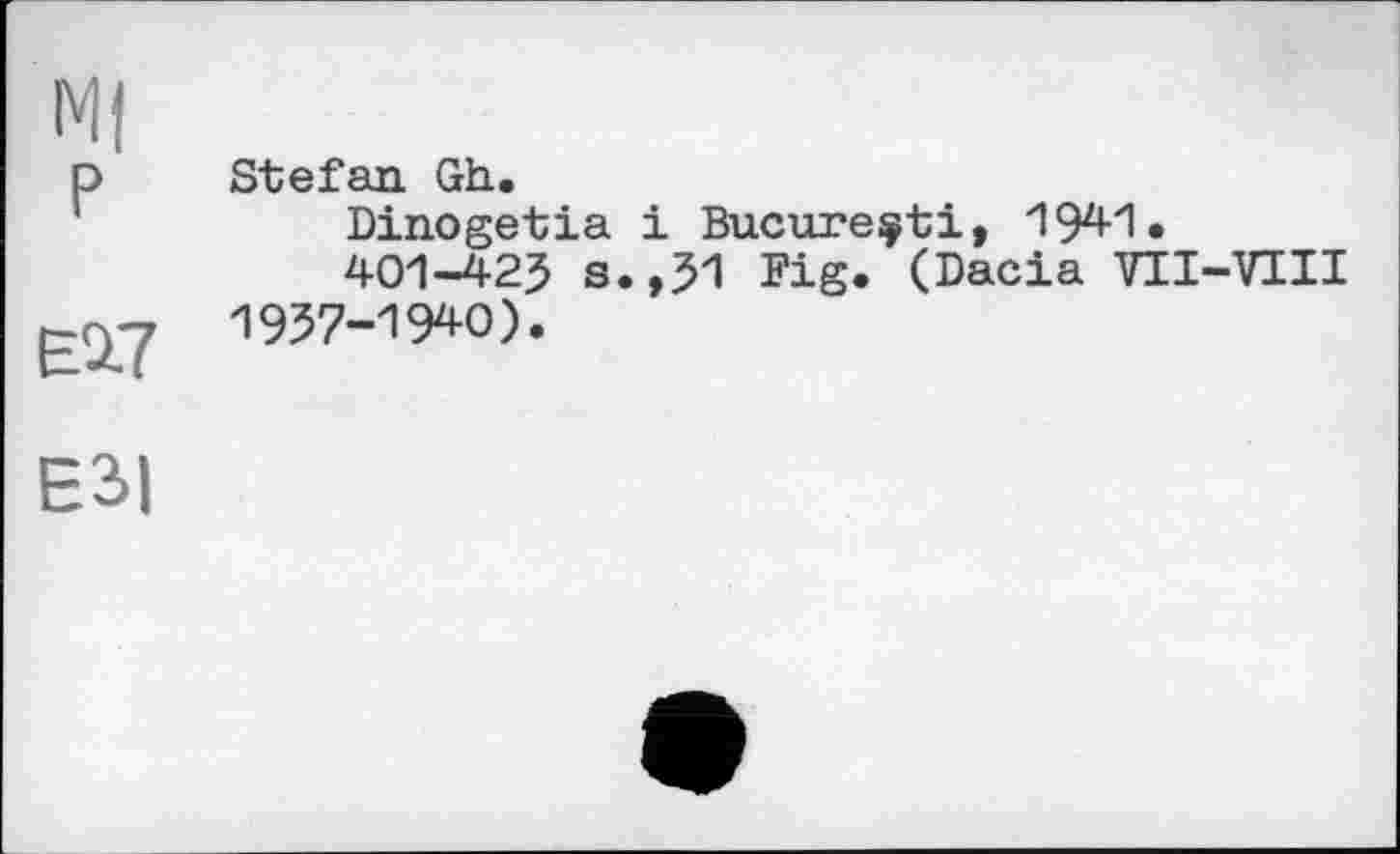 ﻿Ml P
ЄІ7
E3|
Stefan Gh.
Dinogetia і Bucureçti, 1941.
401-42J s.,51 Fig» (Dacia VII-VIII 1957-1940).